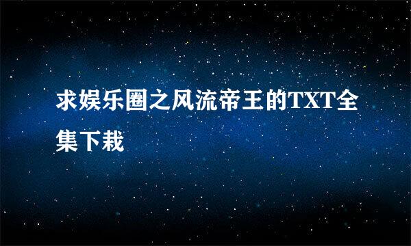 求娱乐圈之风流帝王的TXT全集下栽