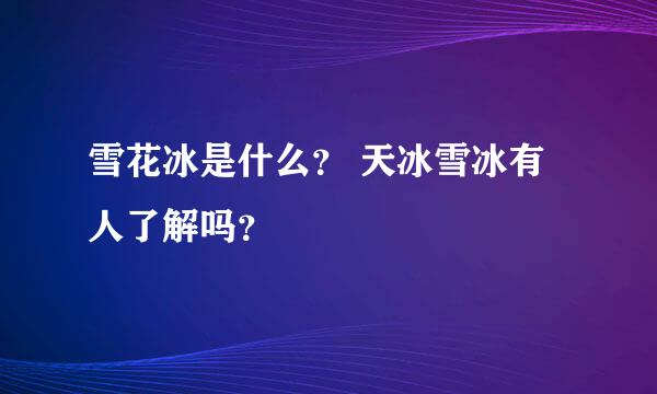 雪花冰是什么？ 天冰雪冰有人了解吗？