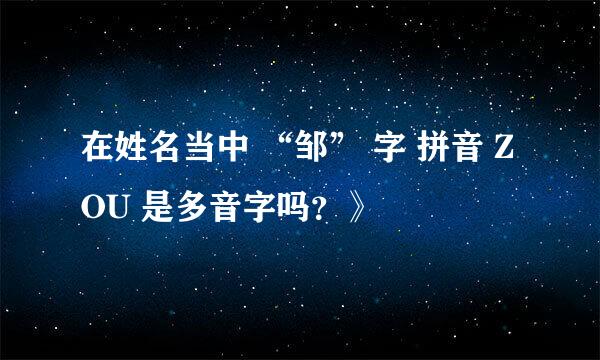 在姓名当中 “邹” 字 拼音 ZOU 是多音字吗？》