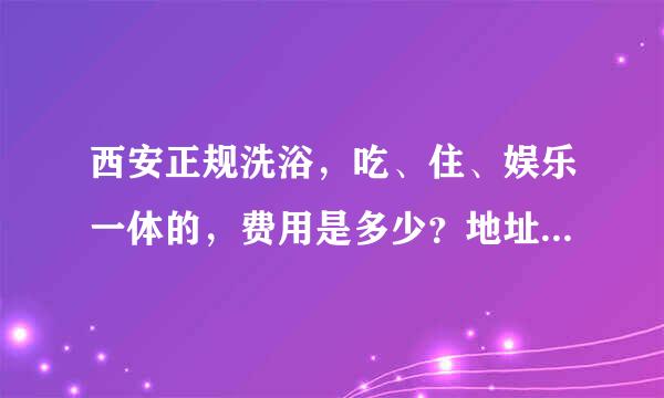 西安正规洗浴，吃、住、娱乐一体的，费用是多少？地址是哪里？距离鼓楼不能太远。