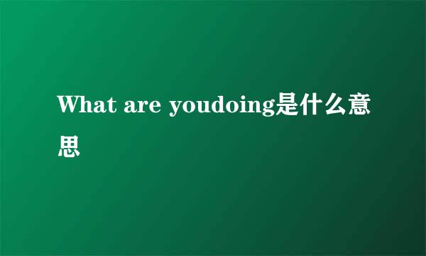 What are youdoing是什么意思