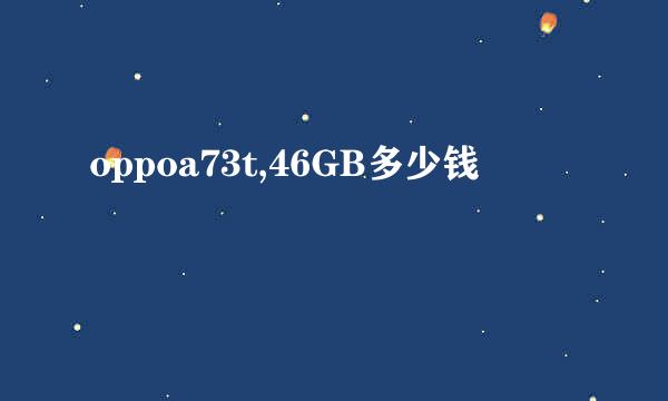 oppoa73t,46GB多少钱