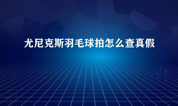 尤尼克斯羽毛球拍怎么查真假