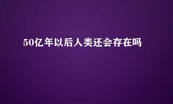 50亿年以后人类还会存在吗