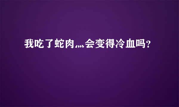 我吃了蛇肉灬会变得冷血吗？