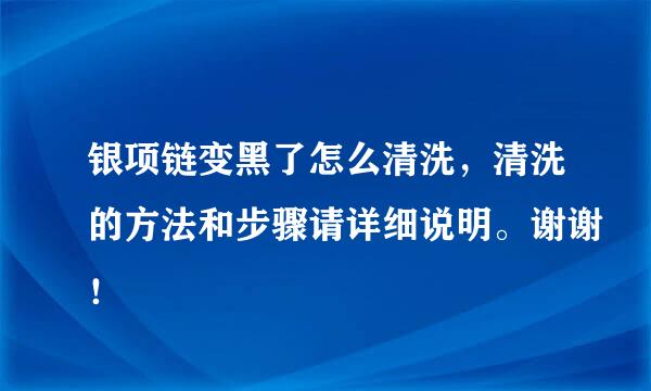 银项链变黑了怎么清洗，清洗的方法和步骤请详细说明。谢谢！