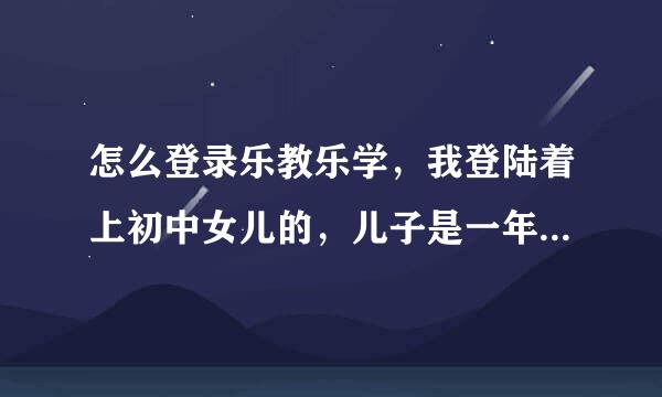 怎么登录乐教乐学，我登陆着上初中女儿的，儿子是一年级的，点开就是女儿的，儿子的找不到