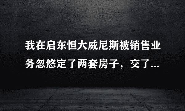 我在启东恒大威尼斯被销售业务忽悠定了两套房子，交了定金2万元，现认为被销售骗了，想退回2万元的定金