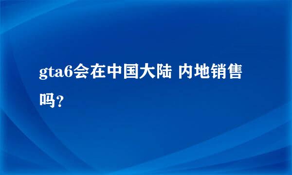 gta6会在中国大陆 内地销售吗？