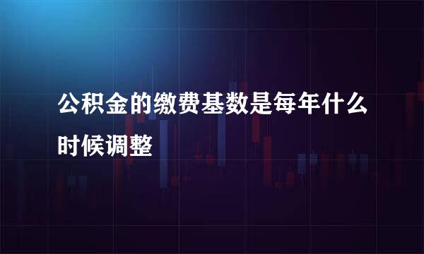 公积金的缴费基数是每年什么时候调整