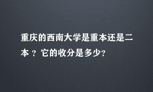 重庆的西南大学是重本还是二本 ？它的收分是多少？