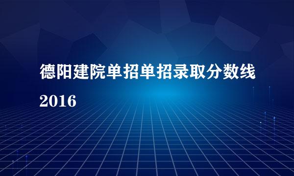 德阳建院单招单招录取分数线2016