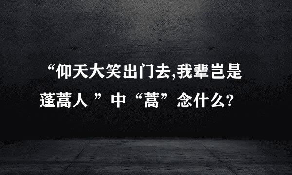 “仰天大笑出门去,我辈岂是蓬蒿人 ”中“蒿”念什么?