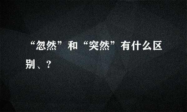 “忽然”和“突然”有什么区别、?