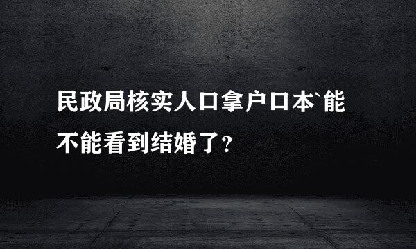 民政局核实人口拿户口本`能不能看到结婚了？