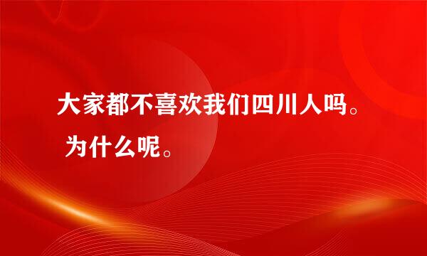 大家都不喜欢我们四川人吗。 为什么呢。