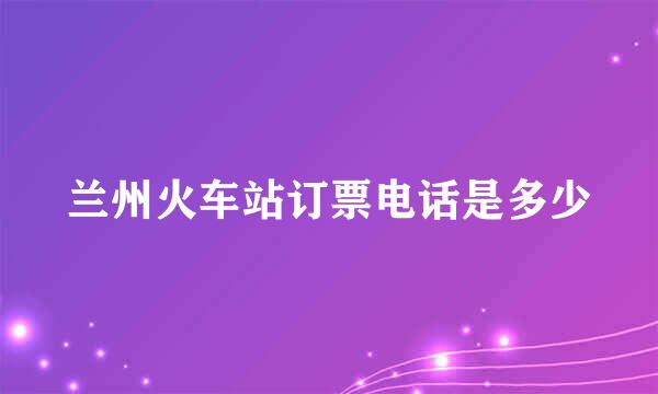 兰州火车站订票电话是多少