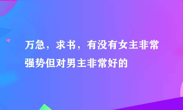 万急，求书，有没有女主非常强势但对男主非常好的