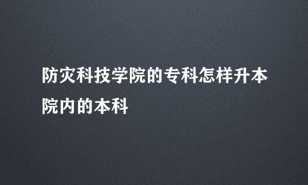 防灾科技学院的专科怎样升本院内的本科