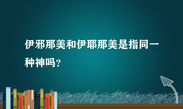 伊邪那美和伊耶那美是指同一种神吗？