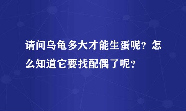 请问乌龟多大才能生蛋呢？怎么知道它要找配偶了呢？