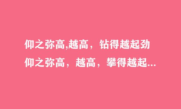 仰之弥高,越高，钻得越起劲仰之弥高，越高，攀得越起劲；钻之弥之，越坚，钻得越