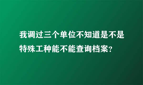 我调过三个单位不知道是不是特殊工种能不能查询档案？