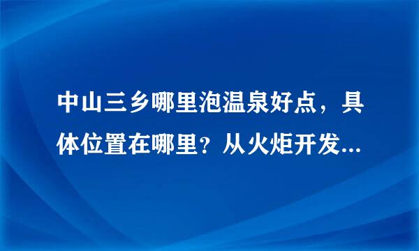 中山三乡哪里泡温泉好点，具体位置在哪里？从火炬开发区过去近点的哦！ 环境价格分别怎么样？