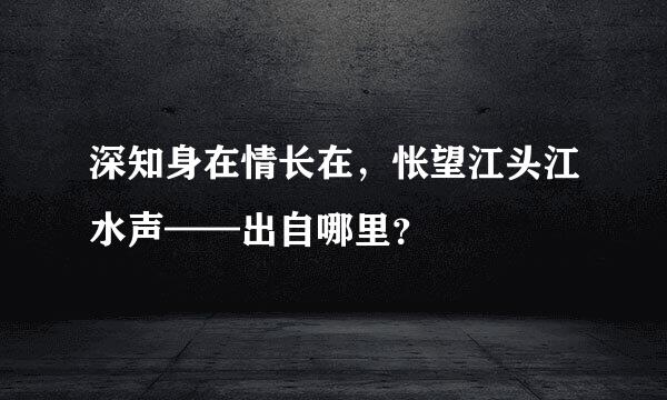 深知身在情长在，怅望江头江水声——出自哪里？