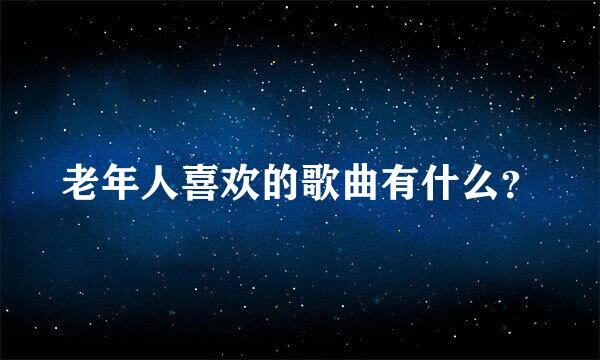 老年人喜欢的歌曲有什么？