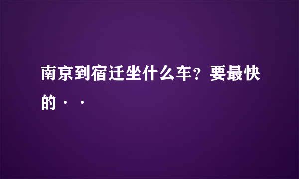 南京到宿迁坐什么车？要最快的··