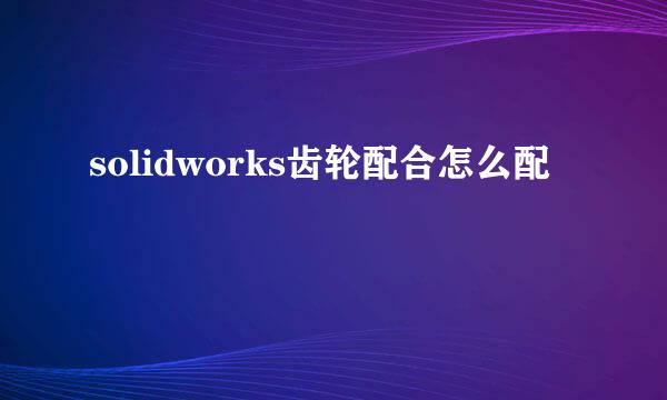 solidworks齿轮配合怎么配