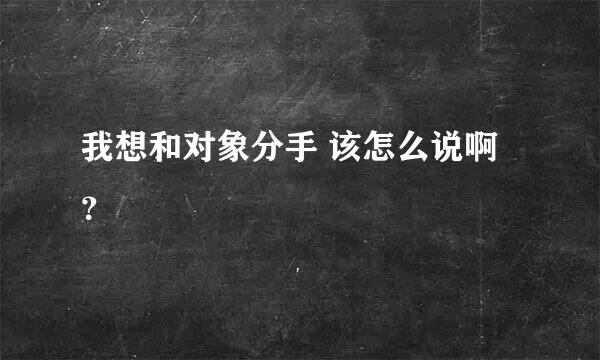 我想和对象分手 该怎么说啊？