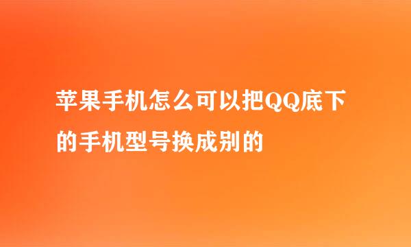 苹果手机怎么可以把QQ底下的手机型号换成别的