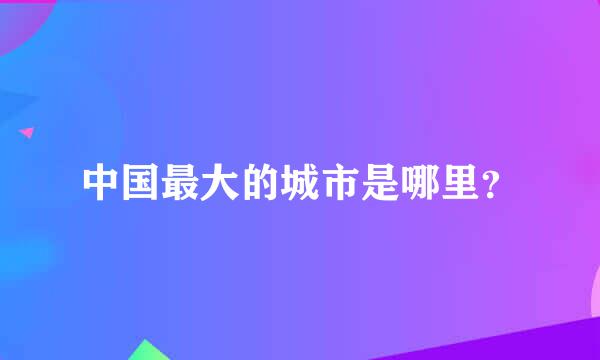 中国最大的城市是哪里？