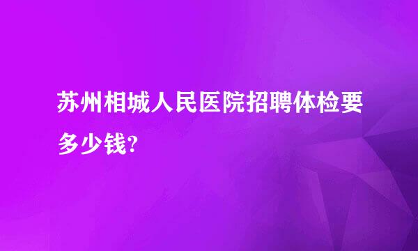 苏州相城人民医院招聘体检要多少钱?