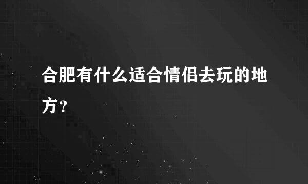 合肥有什么适合情侣去玩的地方？