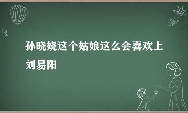 孙晓娆这个姑娘这么会喜欢上刘易阳