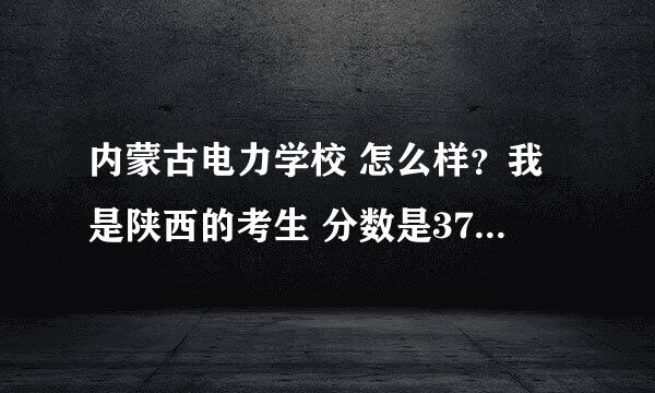 内蒙古电力学校 怎么样？我是陕西的考生 分数是377 能上不？学校的那个专业出来就业好点？