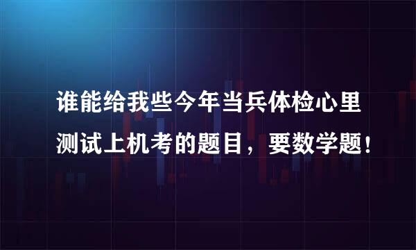 谁能给我些今年当兵体检心里测试上机考的题目，要数学题！