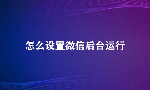 怎么设置微信后台运行