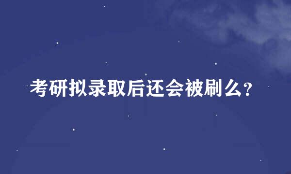 考研拟录取后还会被刷么？