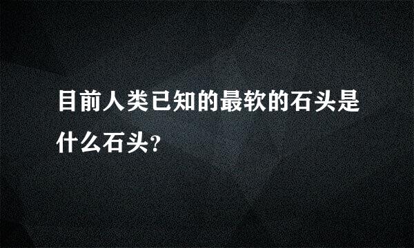 目前人类已知的最软的石头是什么石头？