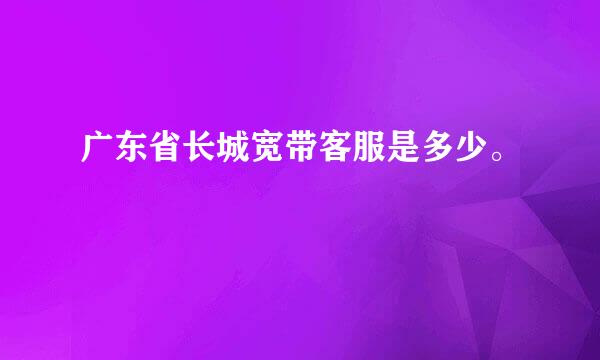 广东省长城宽带客服是多少。