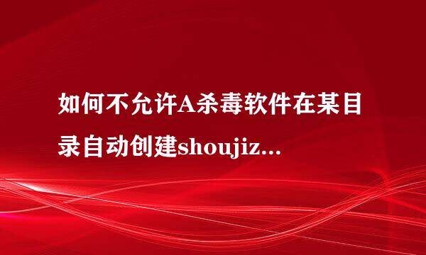 如何不允许A杀毒软件在某目录自动创建shoujizhushou的文件夹？