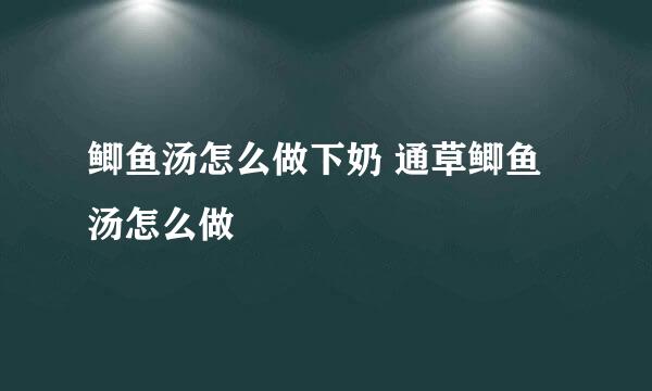 鲫鱼汤怎么做下奶 通草鲫鱼汤怎么做