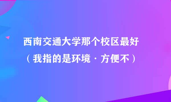 西南交通大学那个校区最好 （我指的是环境·方便不）