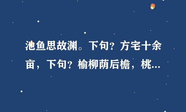 池鱼思故渊。下句？方宅十余亩，下句？榆柳荫后檐，桃李罗堂前。下句？狗吠深巷中，下句？