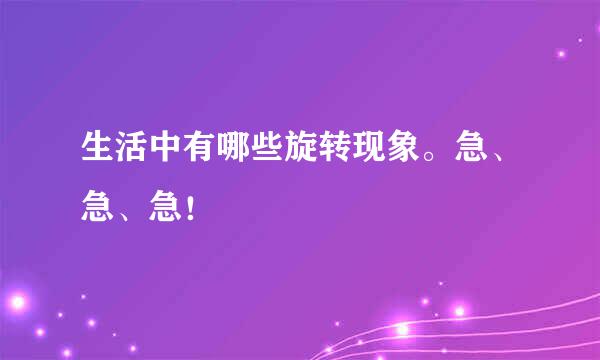 生活中有哪些旋转现象。急、急、急！