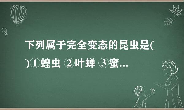 下列属于完全变态的昆虫是( )①蝗虫 ②叶蝉 ③蜜蜂 ④蝇 ⑤蚊    A．①②③  B．③④⑤  C．②③④  D．